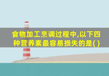 食物加工烹调过程中,以下四种营养素最容易损失的是( )